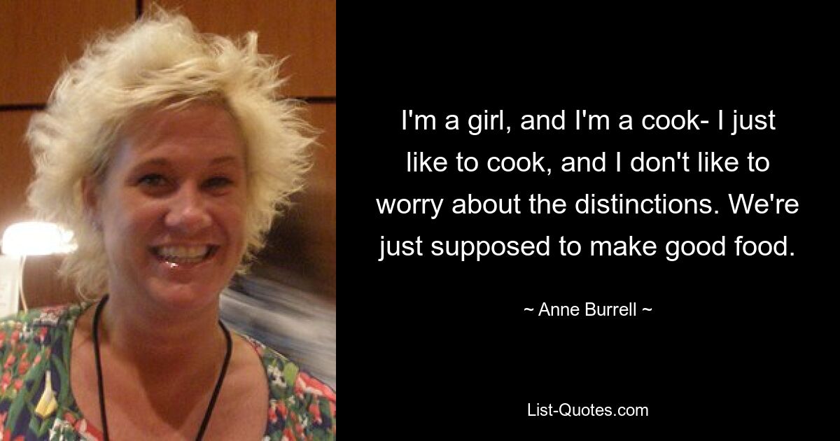 I'm a girl, and I'm a cook- I just like to cook, and I don't like to worry about the distinctions. We're just supposed to make good food. — © Anne Burrell