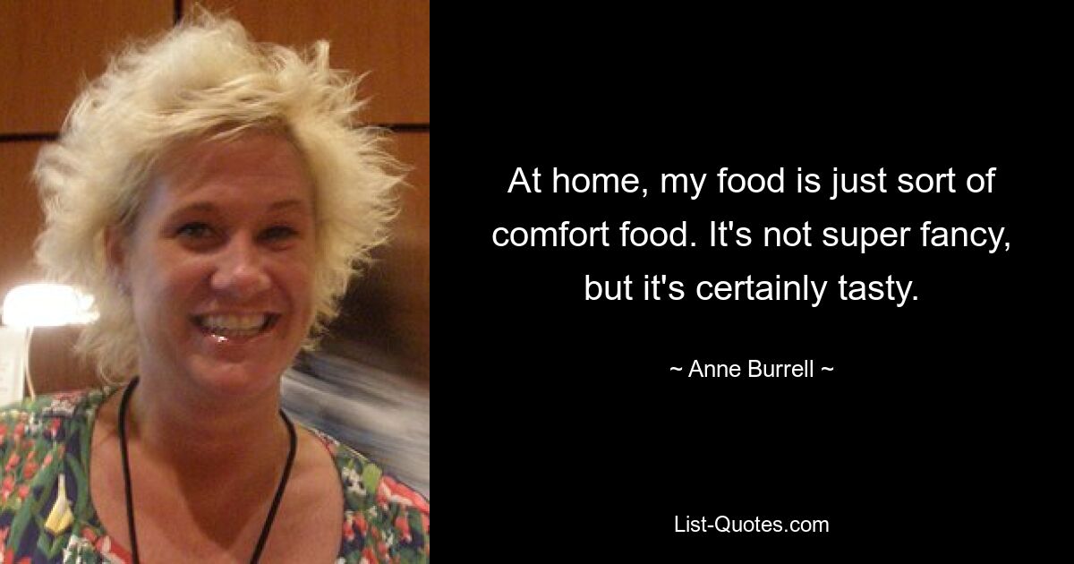 At home, my food is just sort of comfort food. It's not super fancy, but it's certainly tasty. — © Anne Burrell