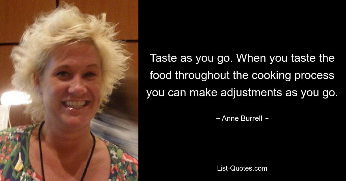 Taste as you go. When you taste the food throughout the cooking process you can make adjustments as you go. — © Anne Burrell