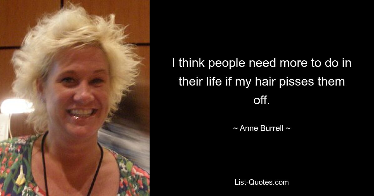 I think people need more to do in their life if my hair pisses them off. — © Anne Burrell