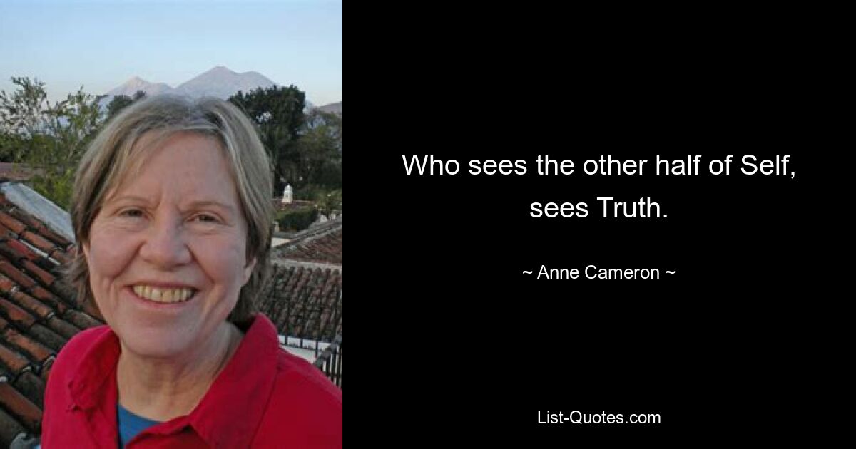 Who sees the other half of Self, sees Truth. — © Anne Cameron