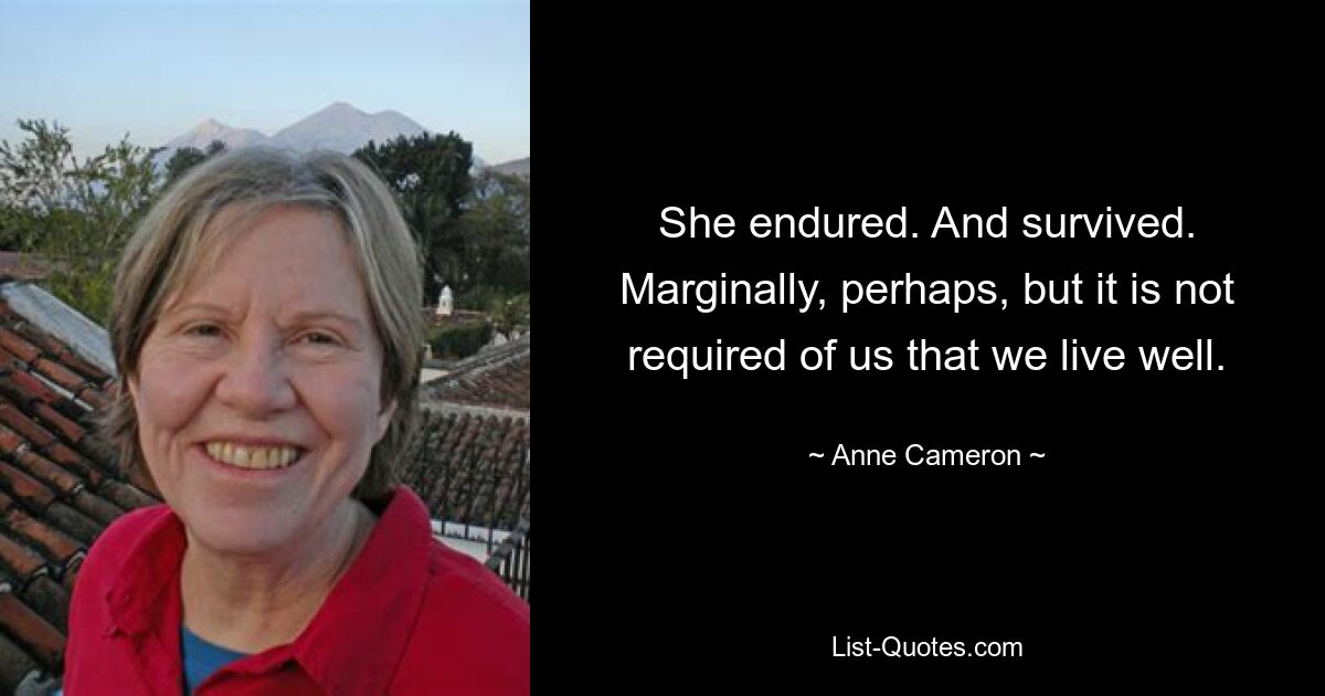 She endured. And survived. Marginally, perhaps, but it is not required of us that we live well. — © Anne Cameron