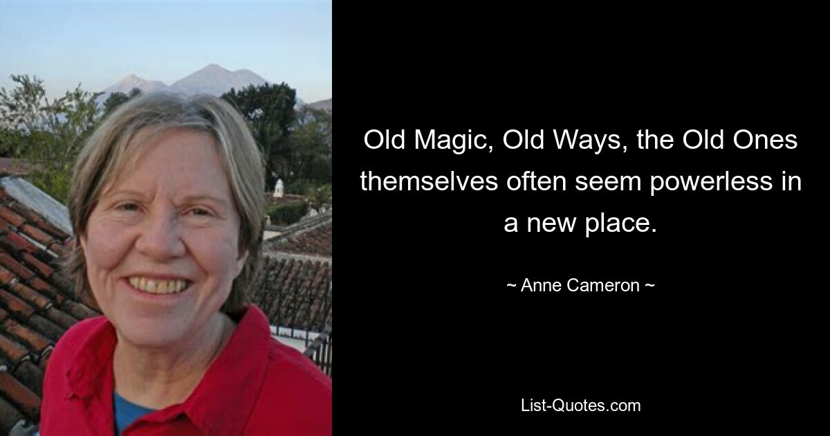 Old Magic, Old Ways, the Old Ones themselves often seem powerless in a new place. — © Anne Cameron