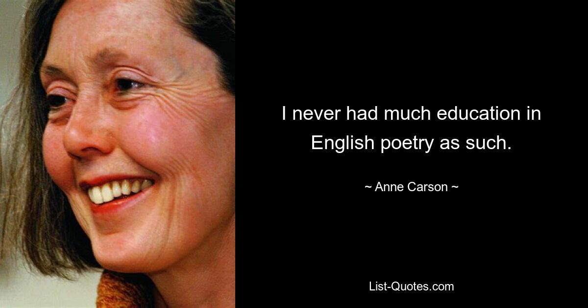 I never had much education in English poetry as such. — © Anne Carson