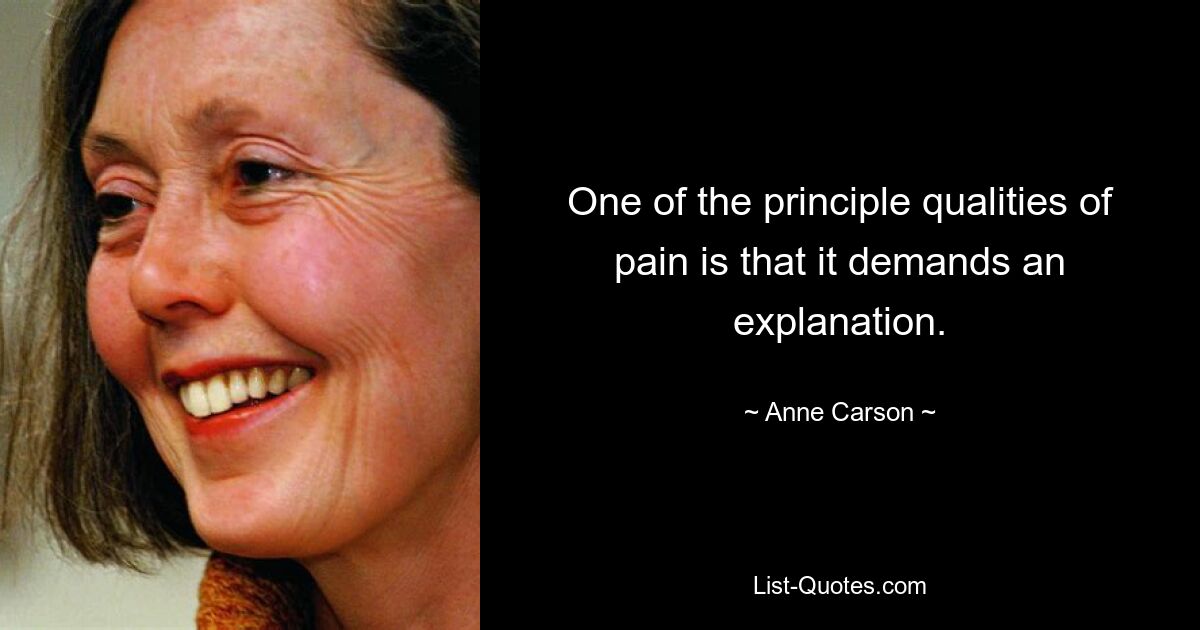 One of the principle qualities of pain is that it demands an explanation. — © Anne Carson