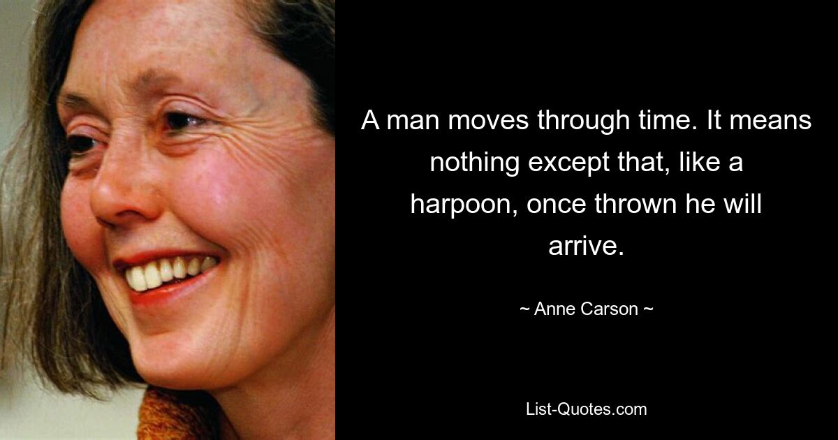 A man moves through time. It means nothing except that, like a harpoon, once thrown he will arrive. — © Anne Carson