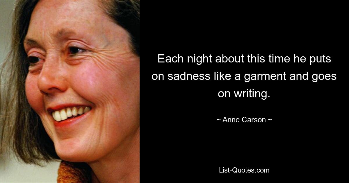 Each night about this time he puts on sadness like a garment and goes on writing. — © Anne Carson