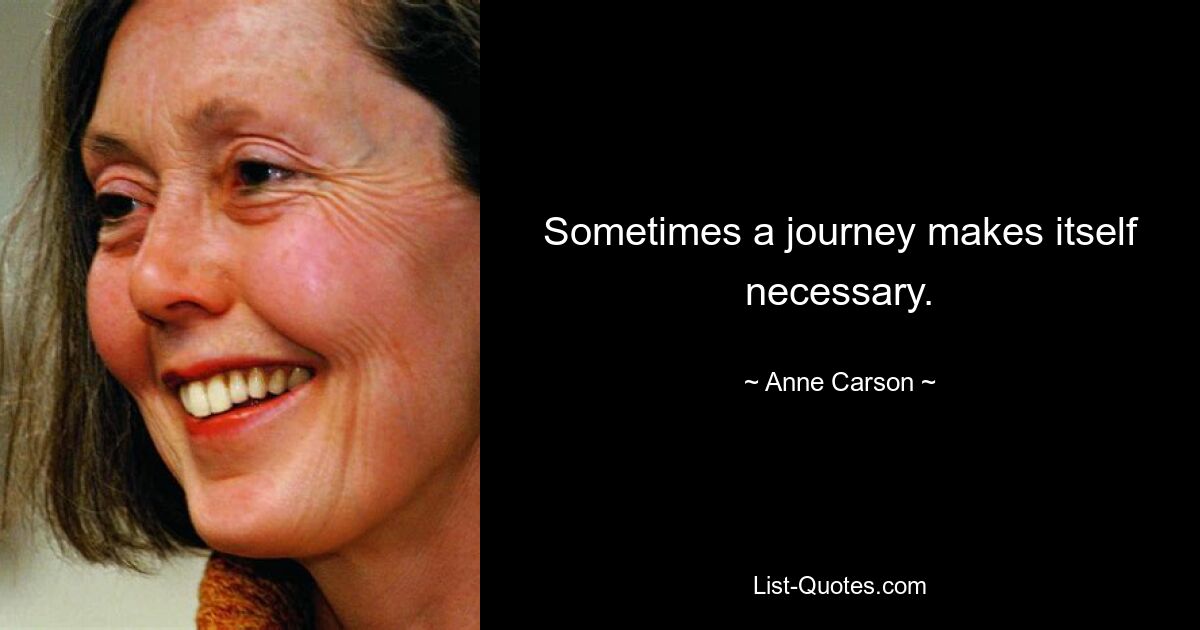 Sometimes a journey makes itself necessary. — © Anne Carson