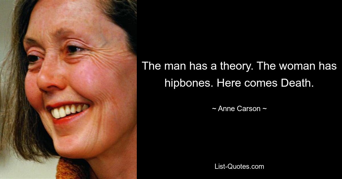 The man has a theory. The woman has hipbones. Here comes Death. — © Anne Carson