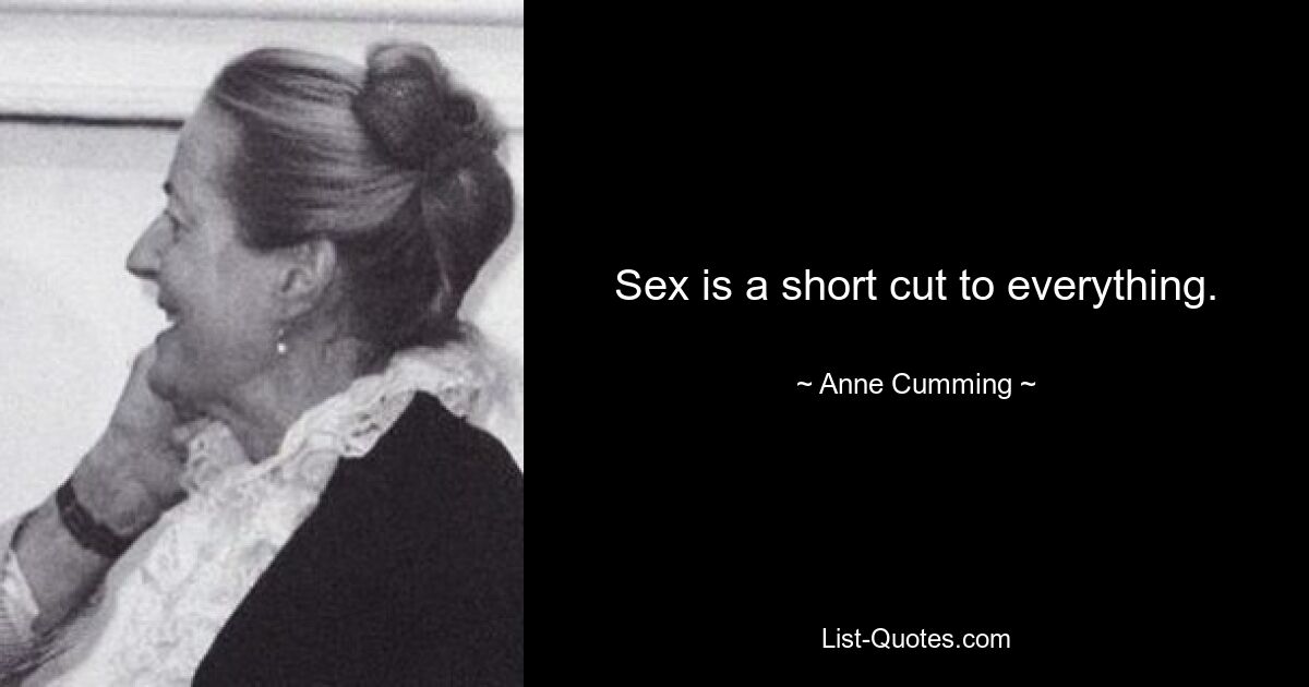 Sex is a short cut to everything. — © Anne Cumming