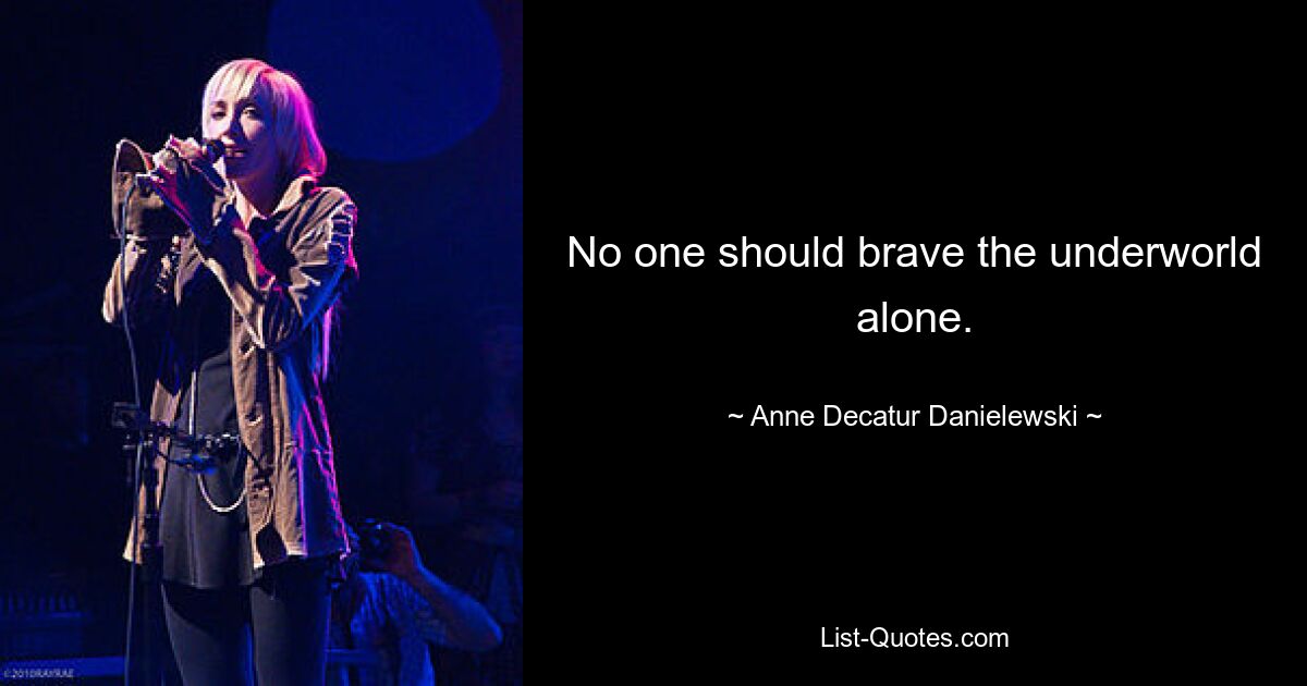 No one should brave the underworld alone. — © Anne Decatur Danielewski