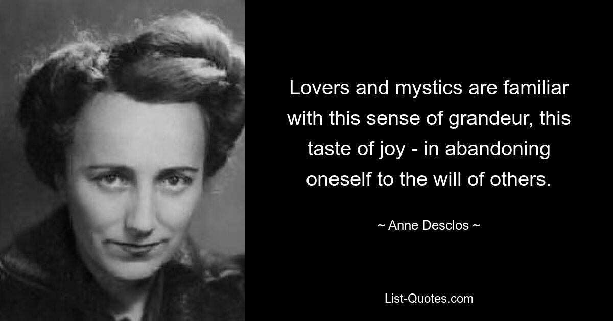 Lovers and mystics are familiar with this sense of grandeur, this taste of joy - in abandoning oneself to the will of others. — © Anne Desclos