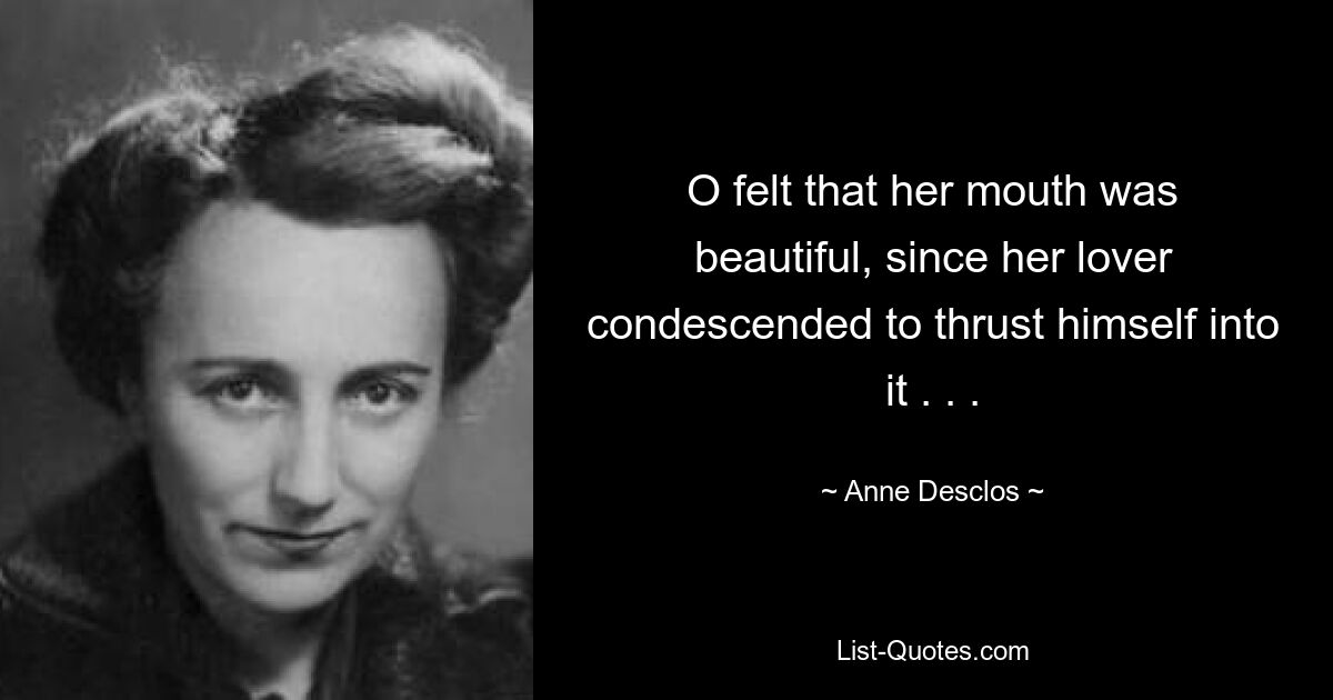 O felt that her mouth was beautiful, since her lover condescended to thrust himself into it . . . — © Anne Desclos