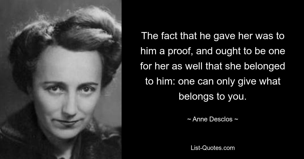 The fact that he gave her was to him a proof, and ought to be one for her as well that she belonged to him: one can only give what belongs to you. — © Anne Desclos