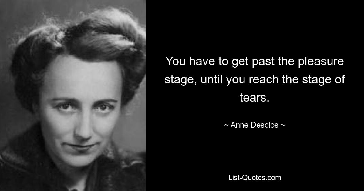 You have to get past the pleasure stage, until you reach the stage of tears. — © Anne Desclos