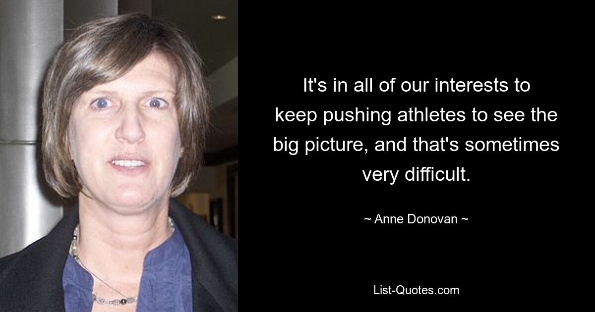 It's in all of our interests to keep pushing athletes to see the big picture, and that's sometimes very difficult. — © Anne Donovan