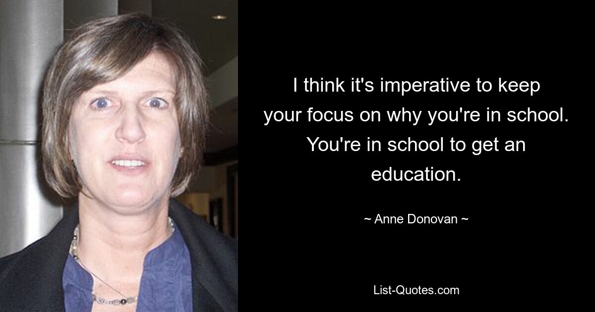 I think it's imperative to keep your focus on why you're in school. You're in school to get an education. — © Anne Donovan