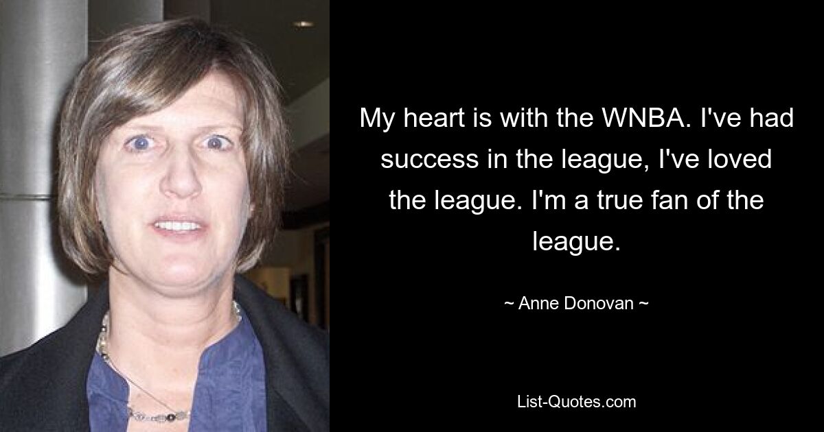 My heart is with the WNBA. I've had success in the league, I've loved the league. I'm a true fan of the league. — © Anne Donovan