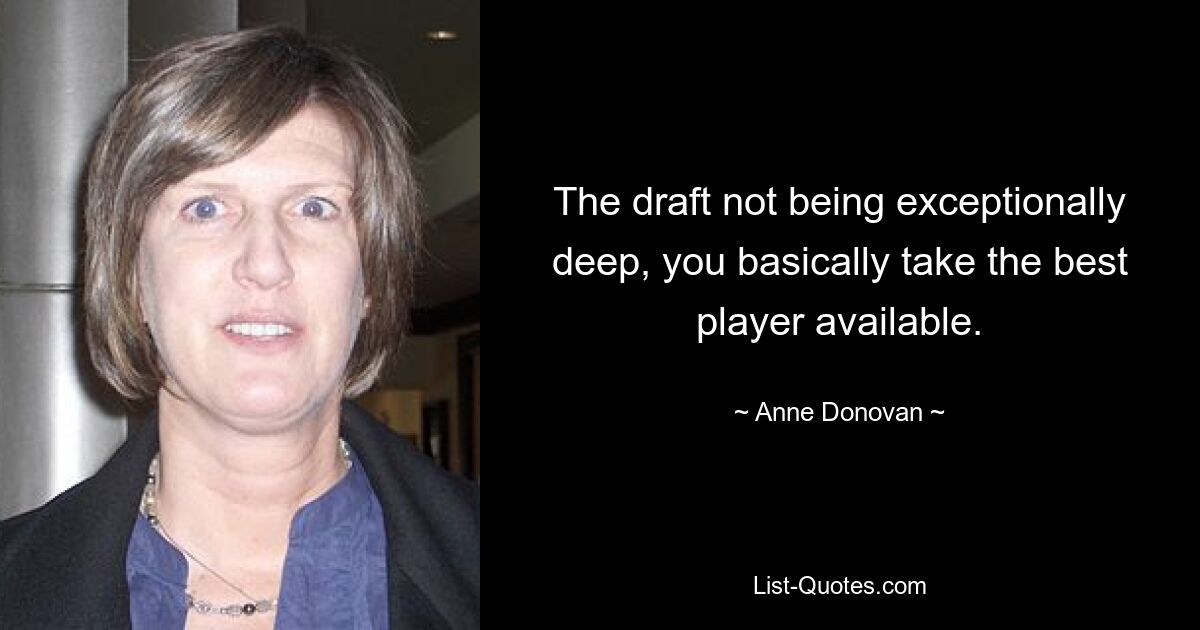 The draft not being exceptionally deep, you basically take the best player available. — © Anne Donovan