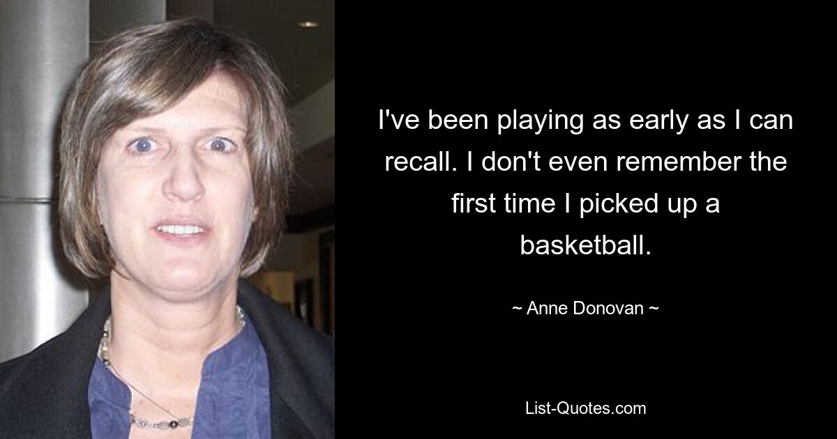 I've been playing as early as I can recall. I don't even remember the first time I picked up a basketball. — © Anne Donovan