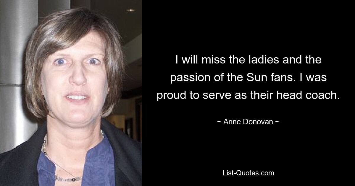 I will miss the ladies and the passion of the Sun fans. I was proud to serve as their head coach. — © Anne Donovan