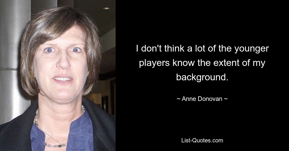 I don't think a lot of the younger players know the extent of my background. — © Anne Donovan