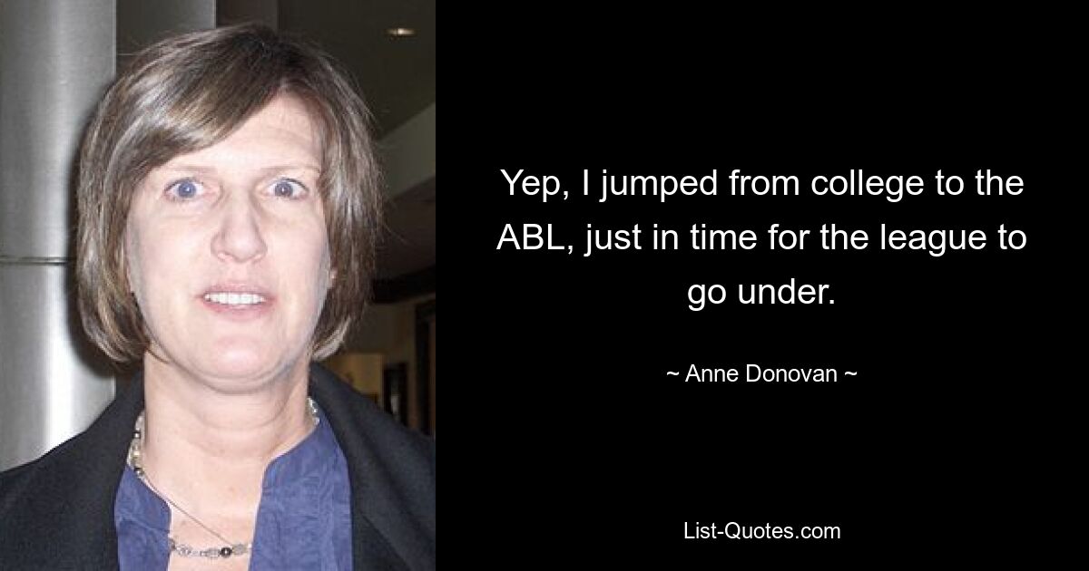 Yep, I jumped from college to the ABL, just in time for the league to go under. — © Anne Donovan