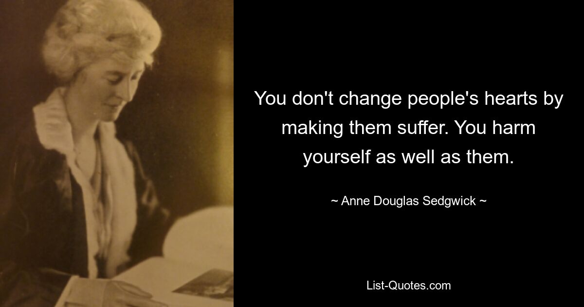 You don't change people's hearts by making them suffer. You harm yourself as well as them. — © Anne Douglas Sedgwick