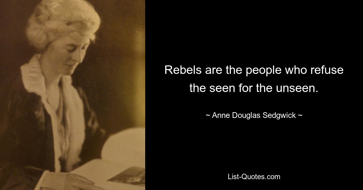 Rebels are the people who refuse the seen for the unseen. — © Anne Douglas Sedgwick