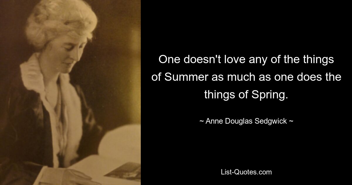 One doesn't love any of the things of Summer as much as one does the things of Spring. — © Anne Douglas Sedgwick