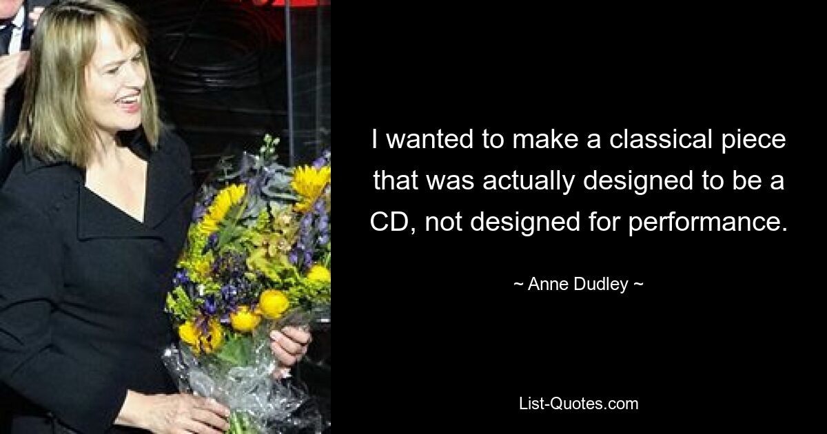 I wanted to make a classical piece that was actually designed to be a CD, not designed for performance. — © Anne Dudley