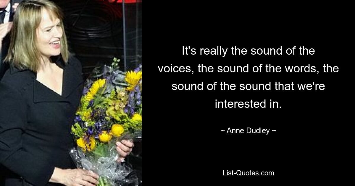 It's really the sound of the voices, the sound of the words, the sound of the sound that we're interested in. — © Anne Dudley