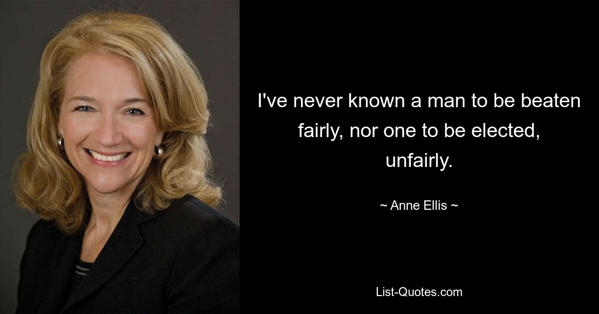 I've never known a man to be beaten fairly, nor one to be elected, unfairly. — © Anne Ellis