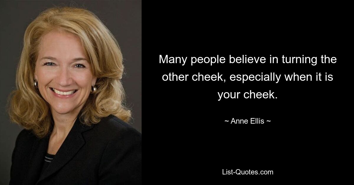 Many people believe in turning the other cheek, especially when it is your cheek. — © Anne Ellis