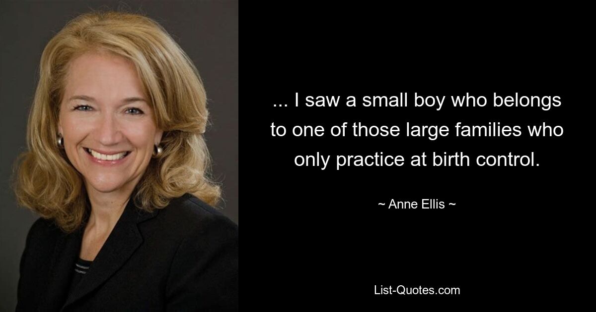 ... I saw a small boy who belongs to one of those large families who only practice at birth control. — © Anne Ellis