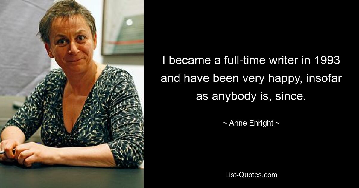 I became a full-time writer in 1993 and have been very happy, insofar as anybody is, since. — © Anne Enright