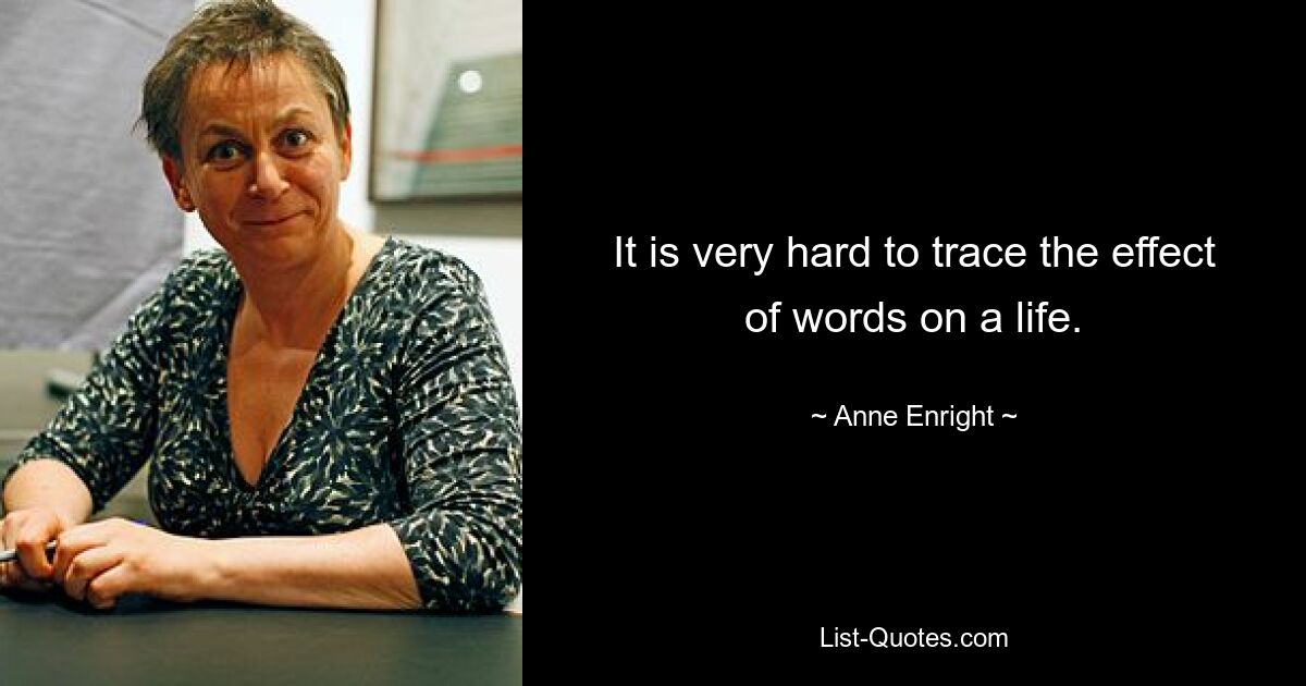 It is very hard to trace the effect of words on a life. — © Anne Enright