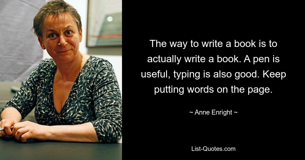 The way to write a book is to actually write a book. A pen is useful, typing is also good. Keep putting words on the page. — © Anne Enright