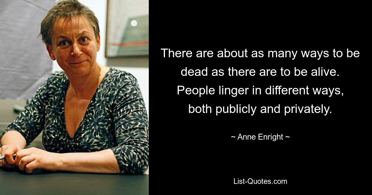 There are about as many ways to be dead as there are to be alive. People linger in different ways, both publicly and privately. — © Anne Enright