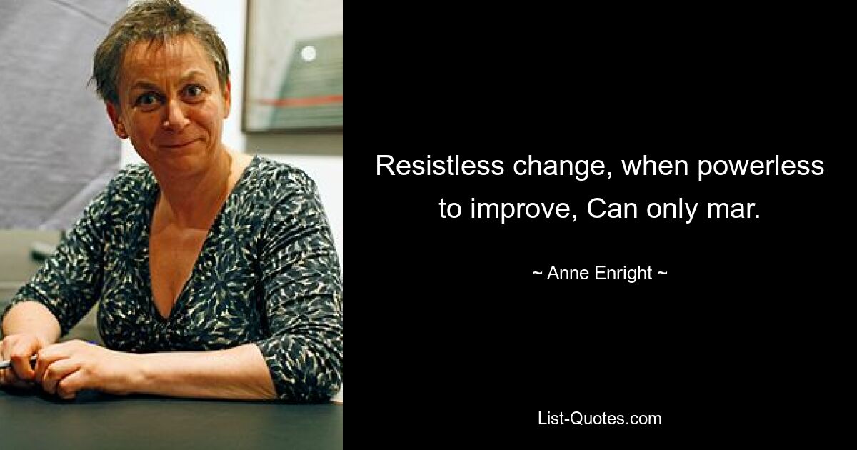 Resistless change, when powerless to improve, Can only mar. — © Anne Enright