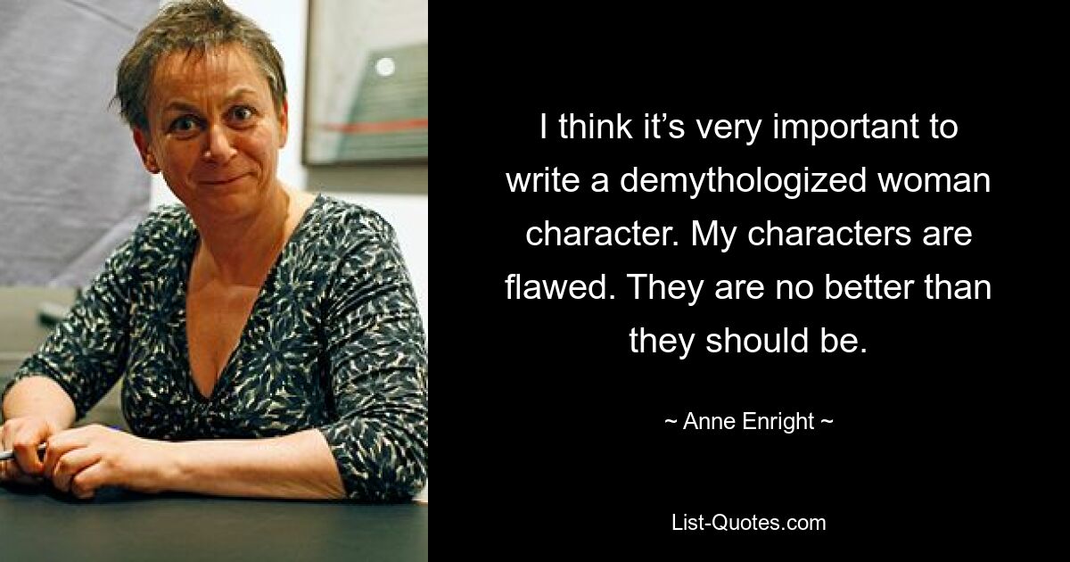 I think it’s very important to write a demythologized woman character. My characters are flawed. They are no better than they should be. — © Anne Enright