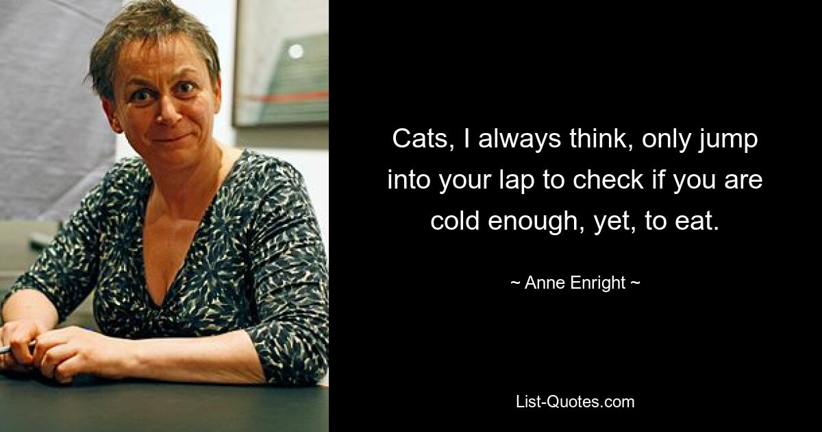 Cats, I always think, only jump into your lap to check if you are cold enough, yet, to eat. — © Anne Enright