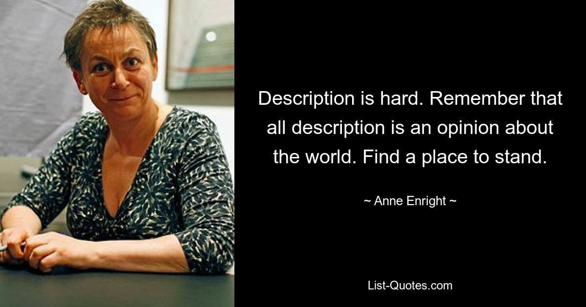 Description is hard. Remember that all description is an opinion about the world. Find a place to stand. — © Anne Enright