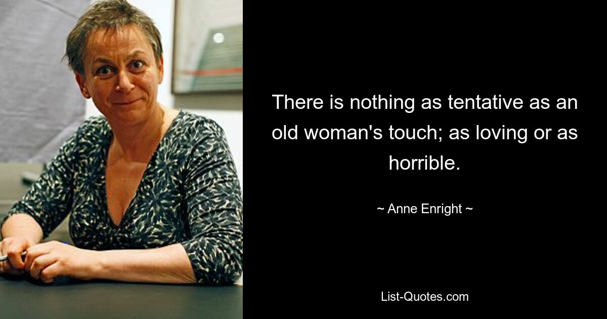 There is nothing as tentative as an old woman's touch; as loving or as horrible. — © Anne Enright