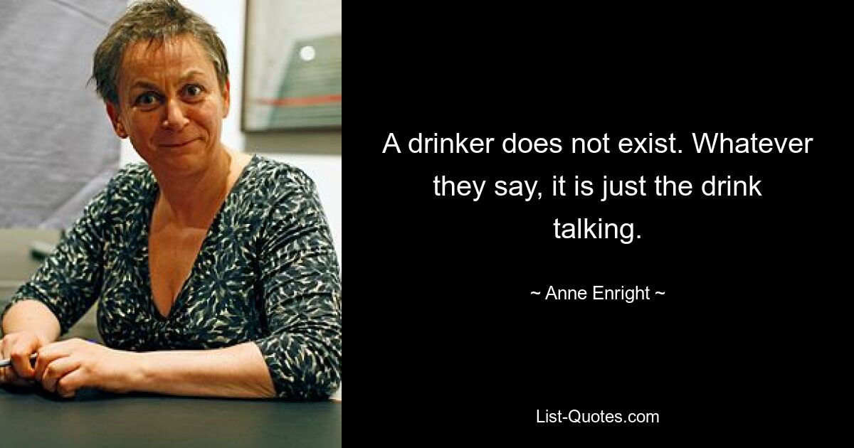 A drinker does not exist. Whatever they say, it is just the drink talking. — © Anne Enright