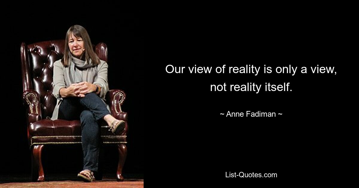 Our view of reality is only a view, not reality itself. — © Anne Fadiman