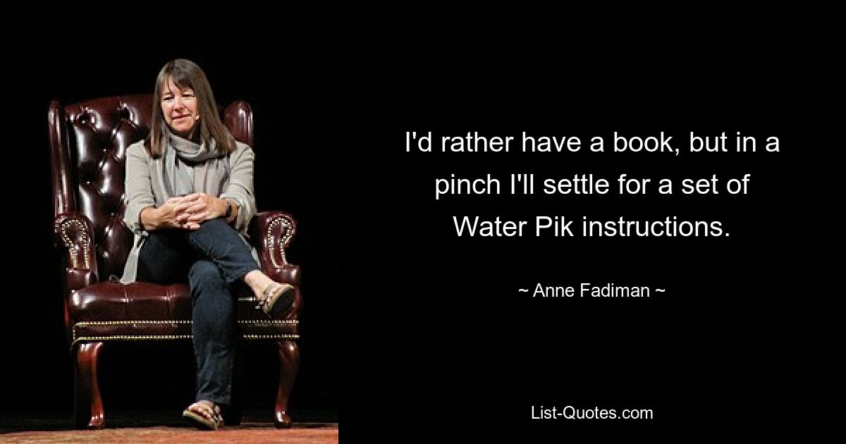 I'd rather have a book, but in a pinch I'll settle for a set of Water Pik instructions. — © Anne Fadiman