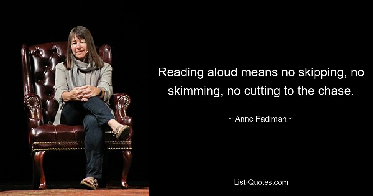 Reading aloud means no skipping, no skimming, no cutting to the chase. — © Anne Fadiman