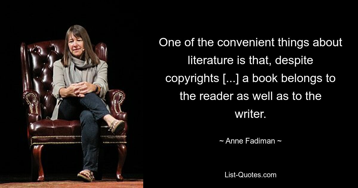 One of the convenient things about literature is that, despite copyrights [...] a book belongs to the reader as well as to the writer. — © Anne Fadiman