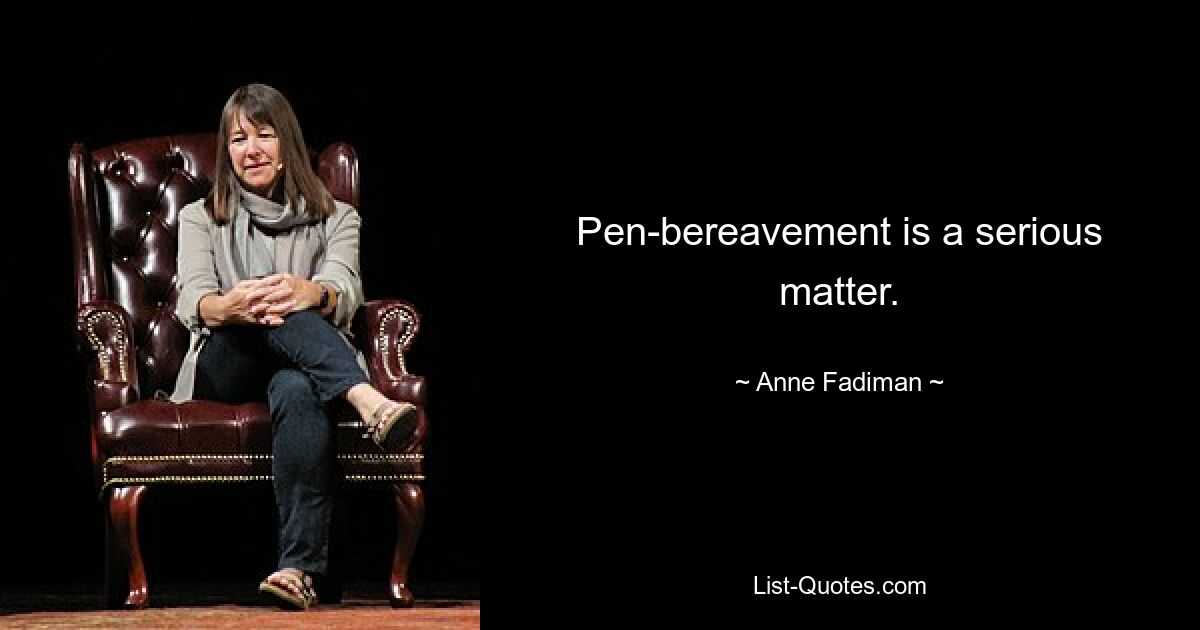 Pen-bereavement is a serious matter. — © Anne Fadiman